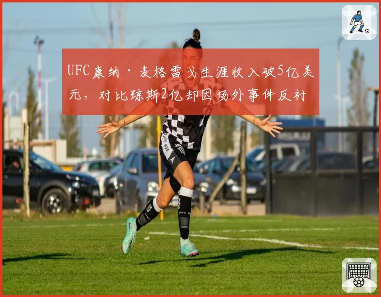 UFC康纳·麦格雷戈生涯收入破5亿美元，对比琼斯2亿却因场外事件反衬商业价值