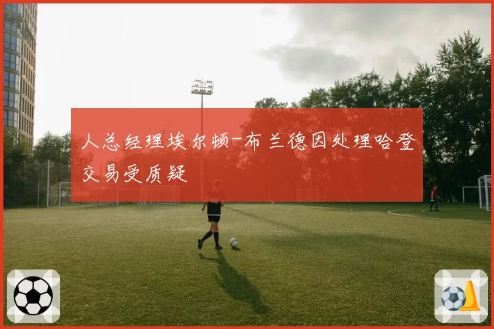 人总经理埃尔顿-布兰德因处理哈登交易受质疑