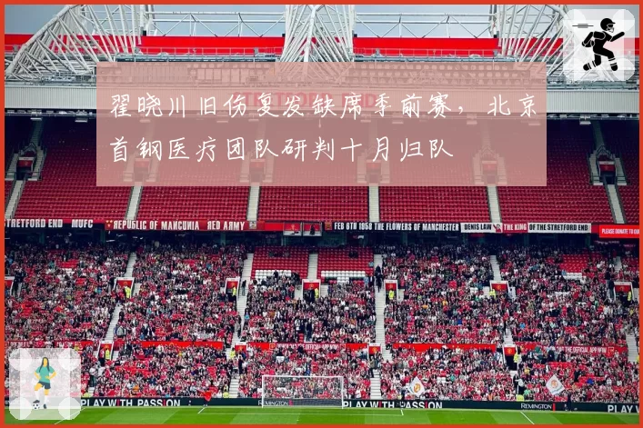 翟晓川旧伤复发缺席季前赛,北京首钢医疗团队研判十月归队