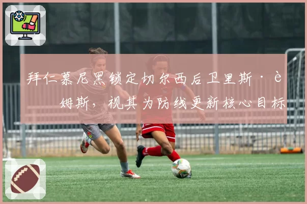 拜仁慕尼黑锁定切尔西后卫里斯·詹姆斯，视其为防线更新核心目标