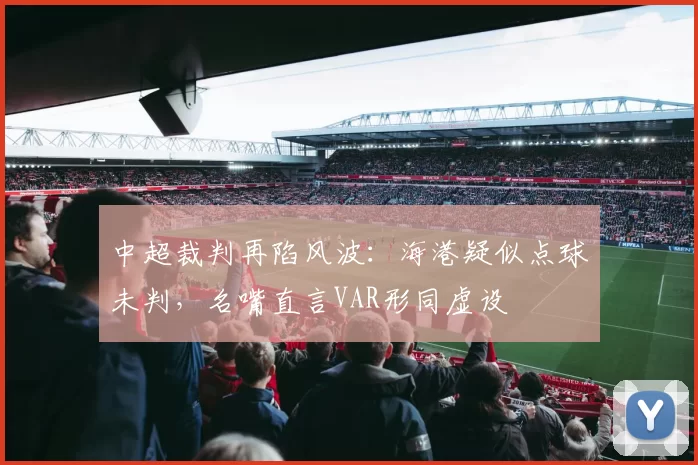 中超裁判再陷风波：海港疑似点球未判，名嘴直言VAR形同虚设