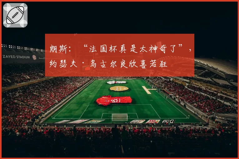 朗斯：“法国杯真是太神奇了”，约瑟夫·乌古尔良欣喜若狂