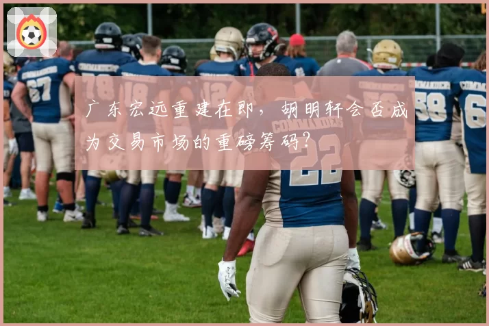 广东宏远重建在即，胡明轩会否成为交易市场的重磅筹码？