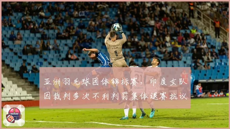 亚洲羽毛球团体锦标赛，印度女队因裁判多次不利判罚集体退赛抗议