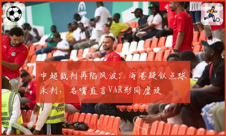 中超裁判再陷风波：海港疑似点球未判，名嘴直言VAR形同虚设
