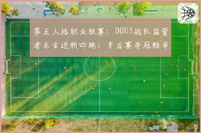 第五人格职业联赛：DOU5战队监管者东玄连斩四跑，季后赛夺冠赔率升至第一