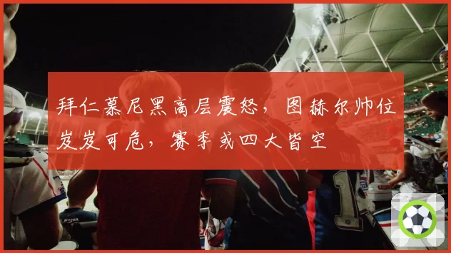 拜仁慕尼黑高层震怒，图赫尔帅位岌岌可危，赛季或四大皆空