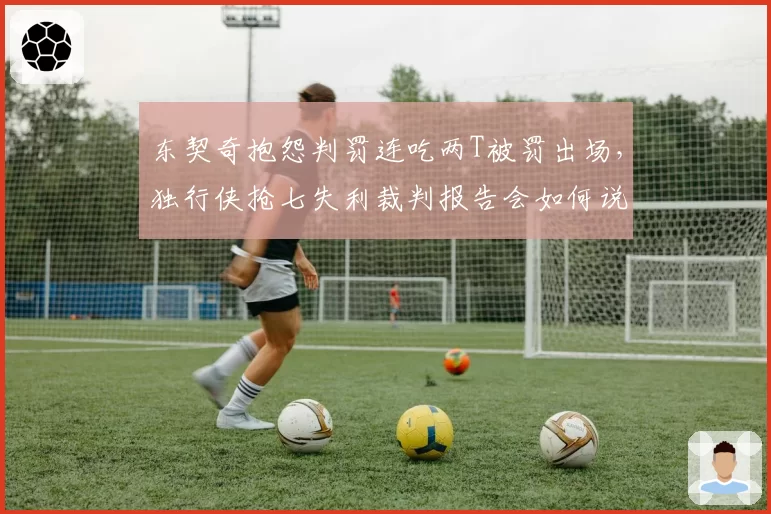 东契奇抱怨判罚连吃两T被罚出场，独行侠抢七失利裁判报告会如何说？
