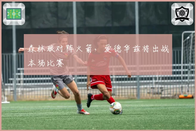 森林狼对阵火箭,爱德华兹将出战本场比赛