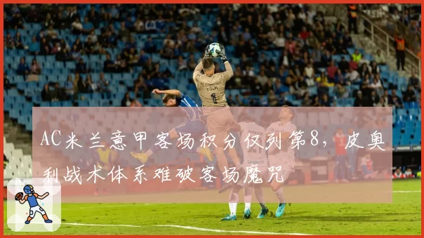 AC米兰意甲客场积分仅列第8，皮奥利战术体系难破客场魔咒