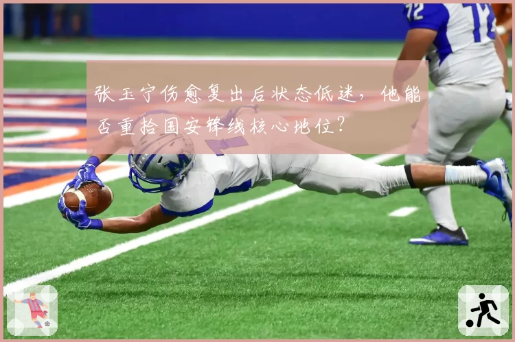 张玉宁伤愈复出后状态低迷,他能否重拾国安锋线核心地位?
