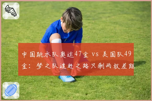 中国跳水队奥运47金 vs 美国队49金：梦之队追赶之路只剩两枚差距