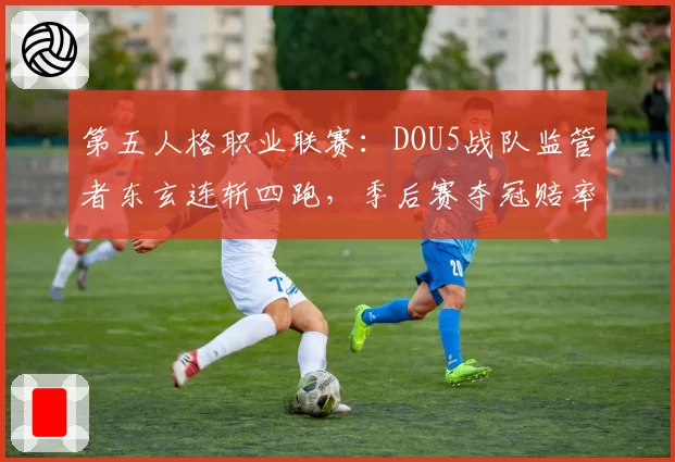 第五人格职业联赛：DOU5战队监管者东玄连斩四跑，季后赛夺冠赔率升至第一