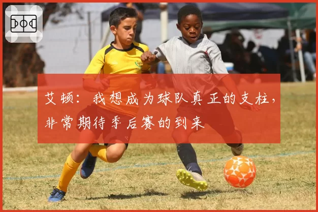 艾顿:我想成为球队真正的支柱,非常期待季后赛的到来