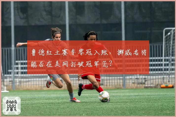 鲁德红土赛季零冠入账,挪威名将能否在美网打破冠军荒?