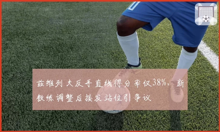 兹维列夫反手直线得分率仅38%，新教练调整后接发站位引争议