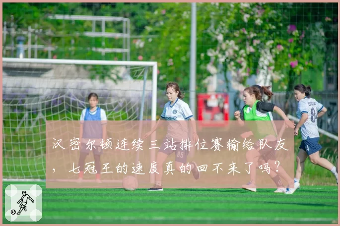 汉密尔顿连续三站排位赛输给队友,七冠王的速度真的回不来了吗?
