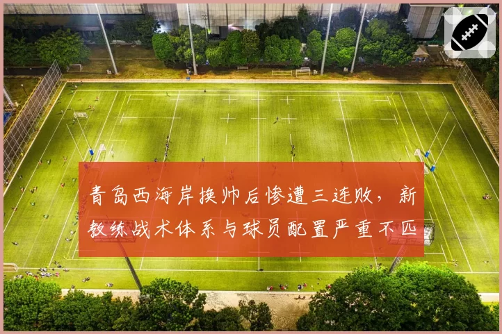 青岛西海岸换帅后惨遭三连败,新教练战术体系与球员配置严重不匹配
