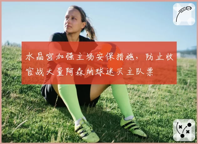 水晶宫加强主场安保措施，防止收官战大量阿森纳球迷买主队票