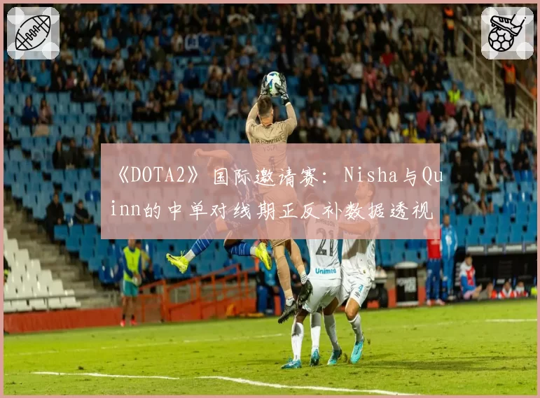 《DOTA2》国际邀请赛:Nisha与Quinn的中单对线期正反补数据透视