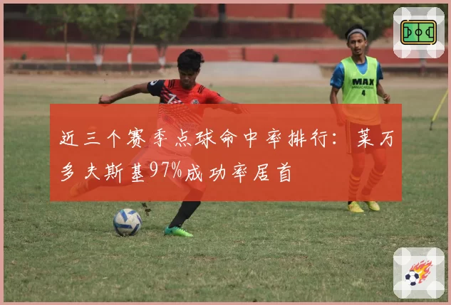 近三个赛季点球命中率排行：莱万多夫斯基97%成功率居首