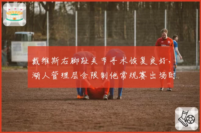 戴维斯右脚趾关节手术恢复良好,湖人管理层会限制他常规赛出场时间吗?