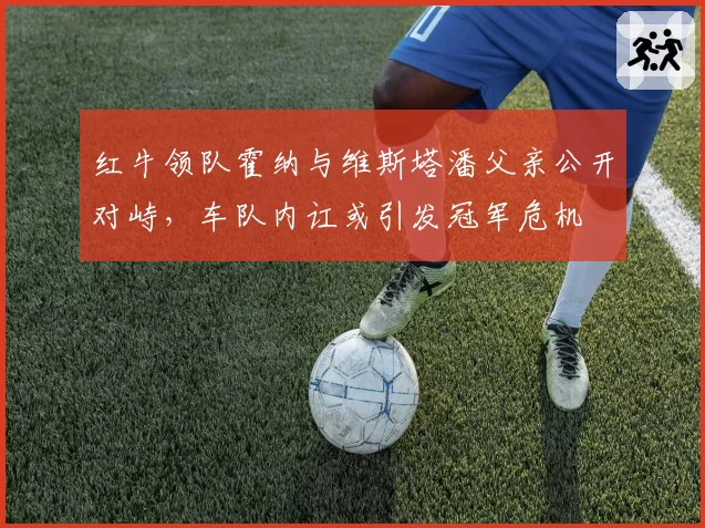 红牛领队霍纳与维斯塔潘父亲公开对峙，车队内讧或引发冠军危机