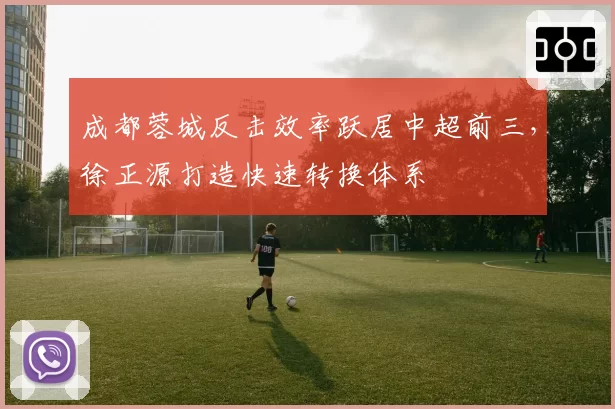 成都蓉城反击效率跃居中超前三,徐正源打造快速转换体系