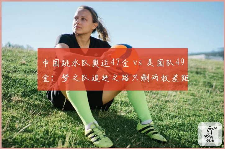 中国跳水队奥运47金 vs 美国队49金：梦之队追赶之路只剩两枚差距