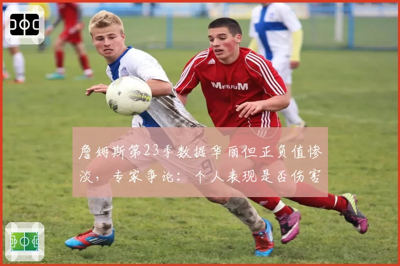 詹姆斯第23季数据华丽但正负值惨淡，专家争论：个人表现是否伤害球队？