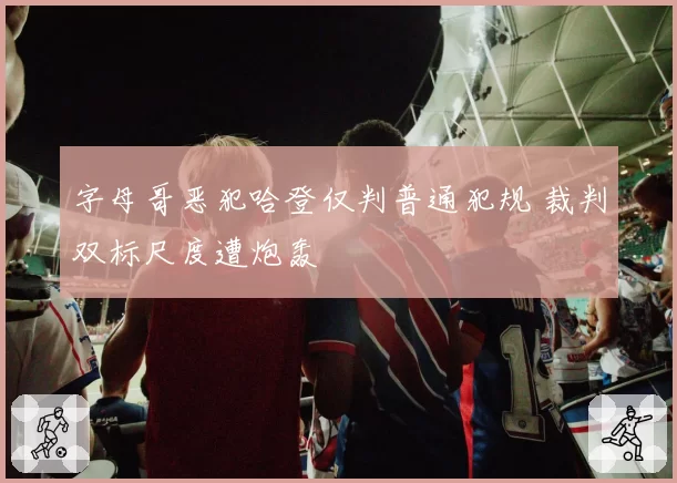 字母哥恶犯哈登仅判普通犯规 裁判双标尺度遭炮轰