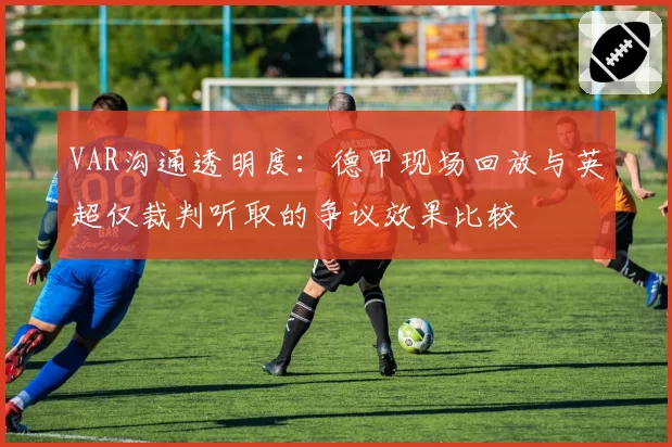 VAR沟通透明度:德甲现场回放与英超仅裁判听取的争议效果比较