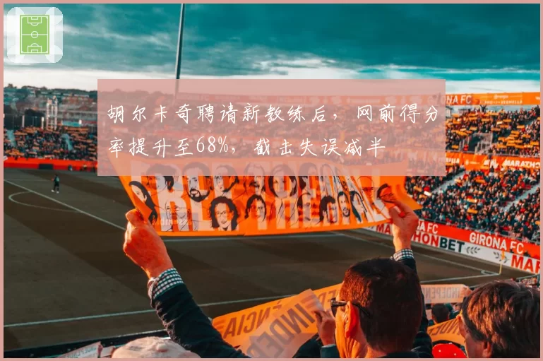 胡尔卡奇聘请新教练后,网前得分率提升至68%,截击失误减半