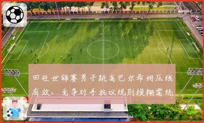 田径世锦赛男子跳高巴尔希姆压线有效,竞争对手抗议规则模糊需统一