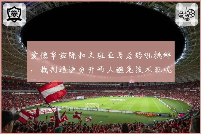 爱德华兹隔扣文班亚马后怒吼挑衅,裁判迅速分开两人避免技术犯规?