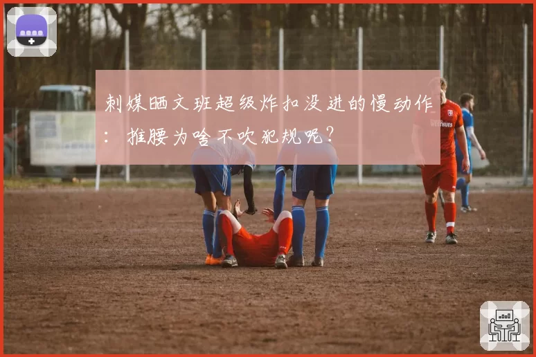 刺媒晒文班超级炸扣没进的慢动作：推腰为啥不吹犯规呢？