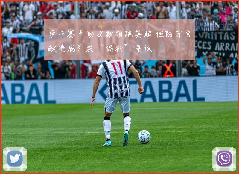 萨卡赛季助攻数领跑英超 但防守贡献垫底引发“偏科”争议