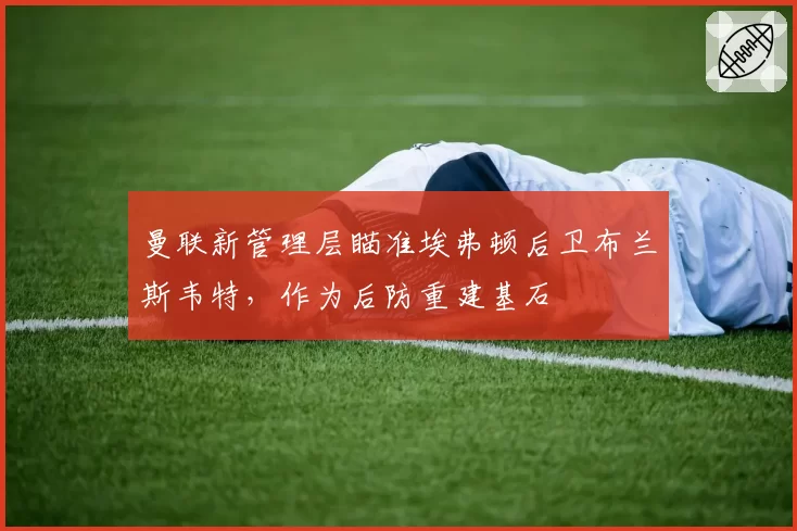 曼联新管理层瞄准埃弗顿后卫布兰斯韦特，作为后防重建基石