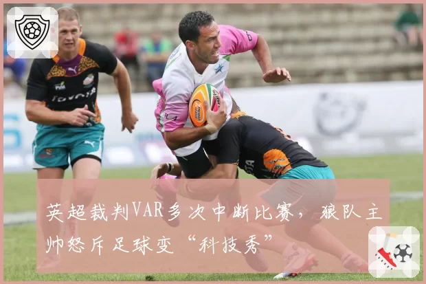 英超裁判VAR多次中断比赛，狼队主帅怒斥足球变“科技秀”