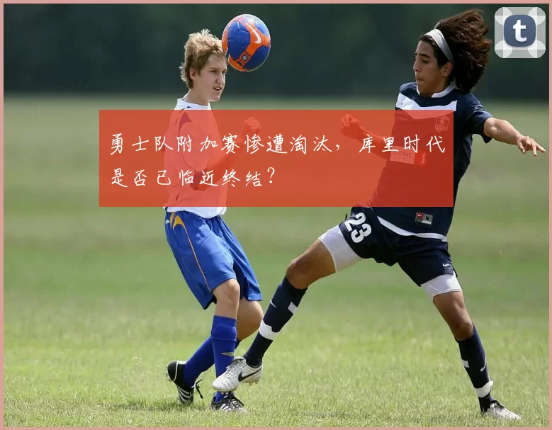 勇士队附加赛惨遭淘汰，库里时代是否已临近终结？