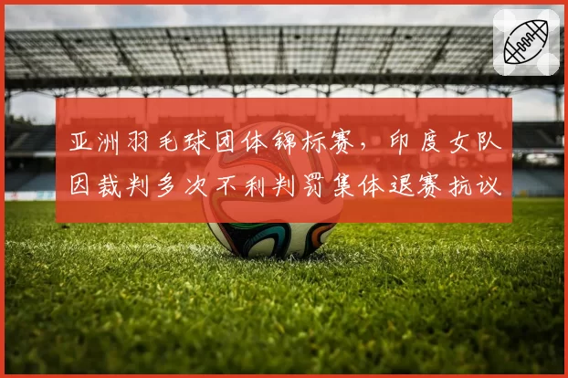 亚洲羽毛球团体锦标赛，印度女队因裁判多次不利判罚集体退赛抗议