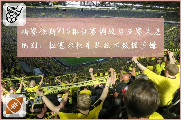 梅赛德斯W16排位赛调校与正赛天差地别，拉塞尔批车队技术数据涉嫌造假