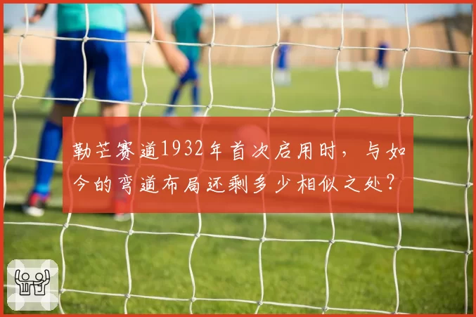 勒芒赛道1932年首次启用时,与如今的弯道布局还剩多少相似之处?