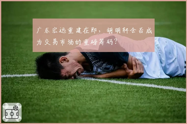 广东宏远重建在即，胡明轩会否成为交易市场的重磅筹码？