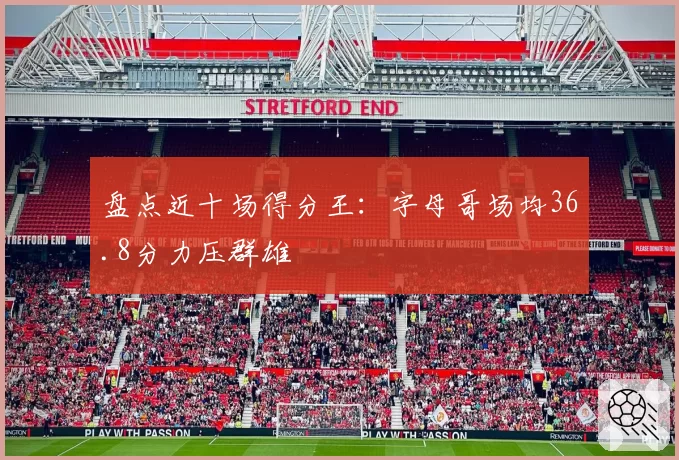 盘点近十场得分王：字母哥场均36.8分力压群雄