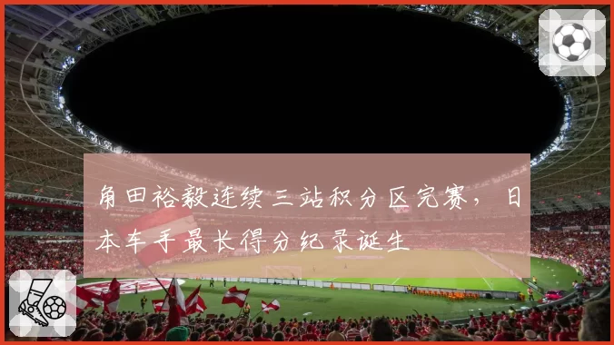 角田裕毅连续三站积分区完赛,日本车手最长得分纪录诞生