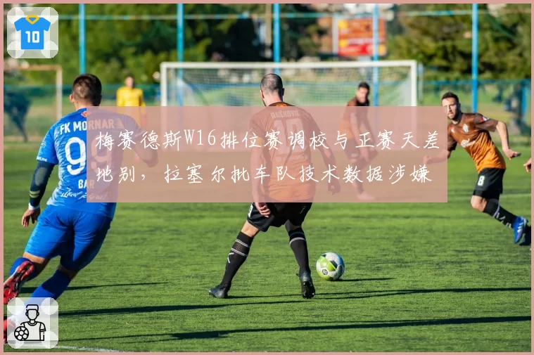 梅赛德斯W16排位赛调校与正赛天差地别，拉塞尔批车队技术数据涉嫌造假