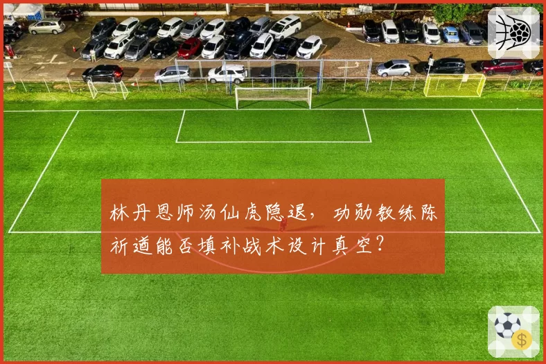 林丹恩师汤仙虎隐退，功勋教练陈祈遒能否填补战术设计真空？
