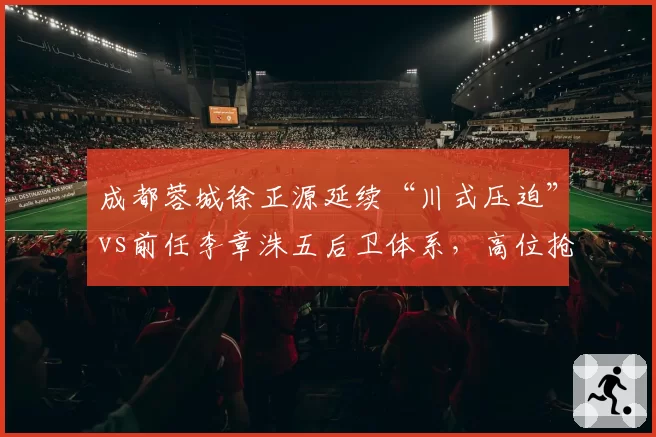成都蓉城徐正源延续“川式压迫”vs前任李章洙五后卫体系,高位抢断成功率提升15%