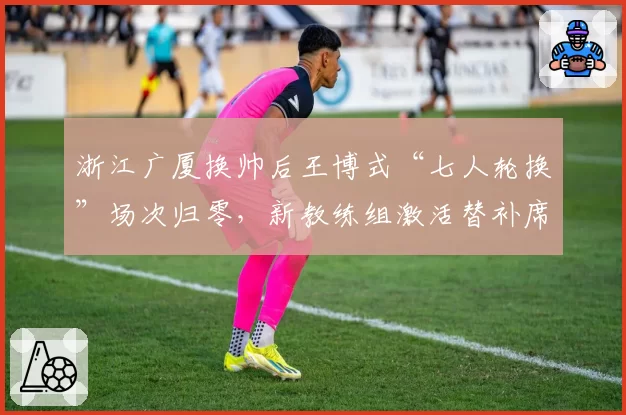 浙江广厦换帅后王博式“七人轮换”场次归零,新教练组激活替补席场均多得21分